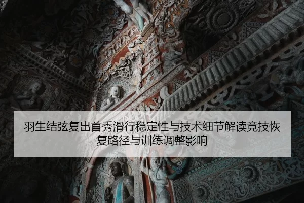 羽生结弦复出首秀滑行稳定性与技术细节解读竞技恢复路径与训练调整影响