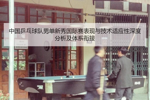 中国乒乓球队男单新秀国际赛表现与技术适应性深度分析及体系衔接