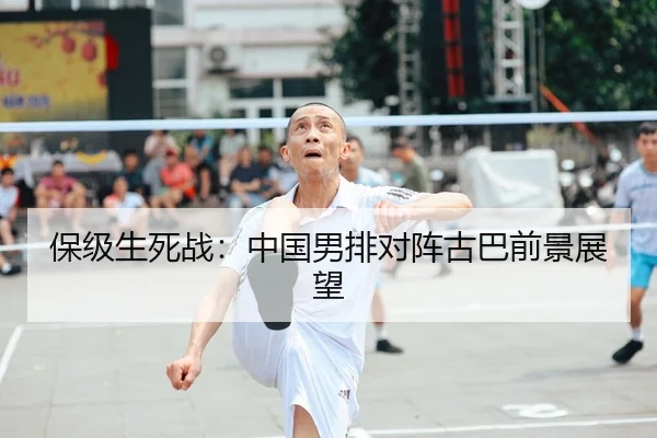 保级生死战：中国男排对阵古巴前景展望