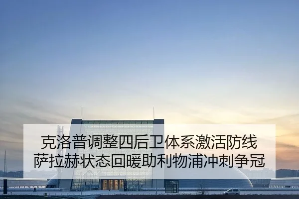 克洛普调整四后卫体系激活防线 萨拉赫状态回暖助利物浦冲刺争冠