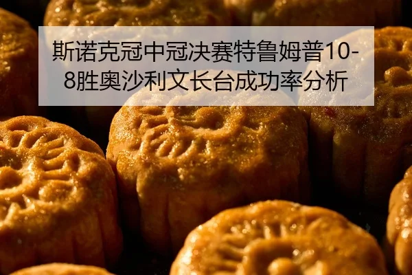 斯诺克冠中冠决赛特鲁姆普10-8胜奥沙利文长台成功率分析